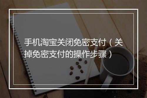 手机淘宝关闭免密支付（关掉免密支付的操作步骤）