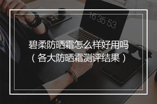 碧柔防晒霜怎么样好用吗（各大防晒霜测评结果）