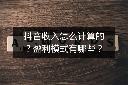 抖音收入怎么计算的？盈利模式有哪些？