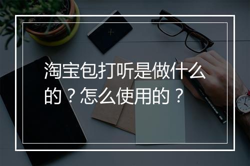 淘宝包打听是做什么的？怎么使用的？