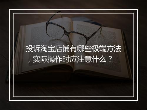 投诉淘宝店铺有哪些极端方法，实际操作时应注意什么？