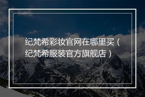 纪梵希彩妆官网在哪里买（纪梵希服装官方旗舰店）