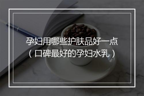孕妇用哪些护肤品好一点（口碑最好的孕妇水乳）