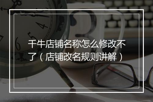 千牛店铺名称怎么修改不了（店铺改名规则讲解）
