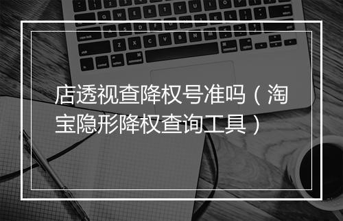 店透视查降权号准吗（淘宝隐形降权查询工具）
