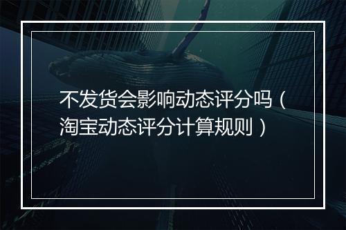 不发货会影响动态评分吗（淘宝动态评分计算规则）