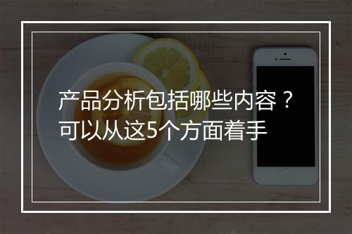 产品分析包括哪些内容？可以从这5个方面着手