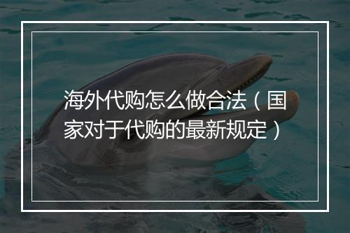 海外代购怎么做合法（国家对于代购的最新规定）
