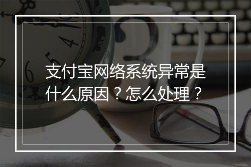 支付宝网络系统异常是什么原因？怎么处理？