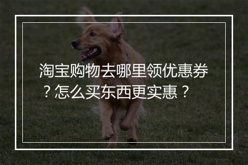 淘宝购物去哪里领优惠券？怎么买东西更实惠？