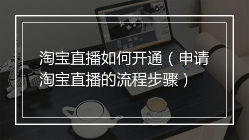 淘宝直播如何开通（申请淘宝直播的流程步骤）