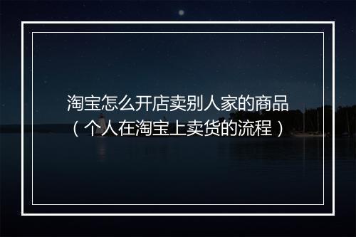 淘宝怎么开店卖别人家的商品（个人在淘宝上卖货的流程）