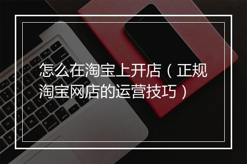 怎么在淘宝上开店（正规淘宝网店的运营技巧）