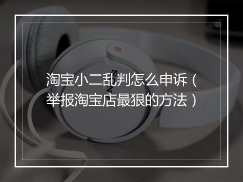 淘宝小二乱判怎么申诉（举报淘宝店最狠的方法）
