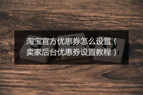 淘宝官方优惠券怎么设置（卖家后台优惠券设置教程）