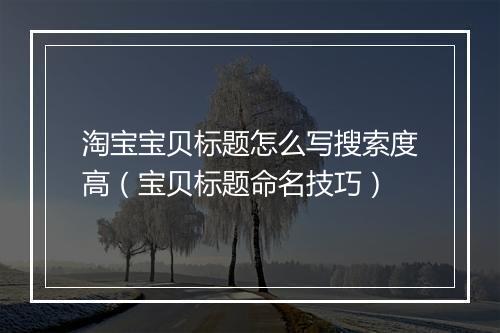 淘宝宝贝标题怎么写搜索度高（宝贝标题命名技巧）