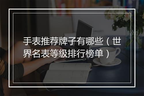 手表推荐牌子有哪些（世界名表等级排行榜单）