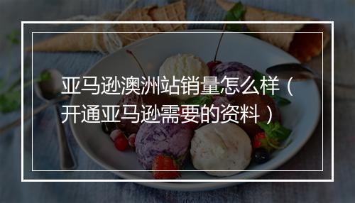 亚马逊澳洲站销量怎么样（开通亚马逊需要的资料）