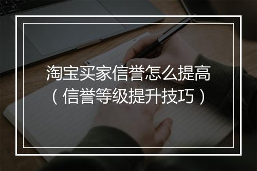 淘宝买家信誉怎么提高（信誉等级提升技巧）