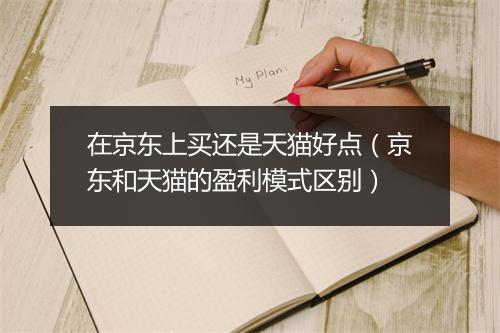 在京东上买还是天猫好点（京东和天猫的盈利模式区别）