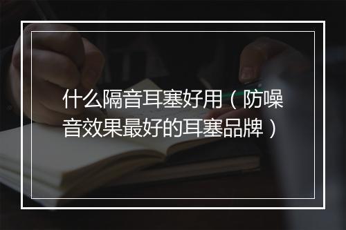 什么隔音耳塞好用（防噪音效果最好的耳塞品牌）