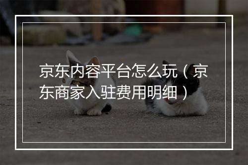 京东内容平台怎么玩（京东商家入驻费用明细）