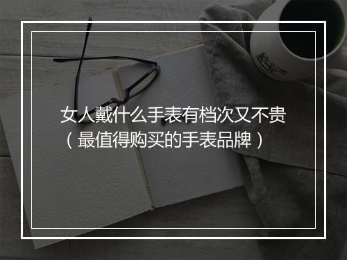 女人戴什么手表有档次又不贵（最值得购买的手表品牌）