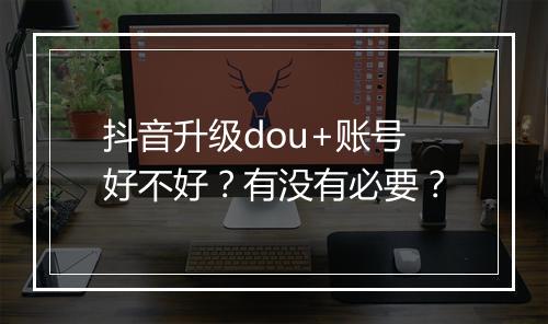 抖音升级dou+账号好不好？有没有必要？