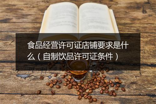 食品经营许可证店铺要求是什么（自制饮品许可证条件）