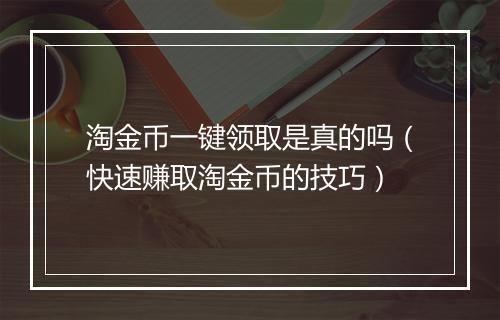 淘金币一键领取是真的吗（快速赚取淘金币的技巧）