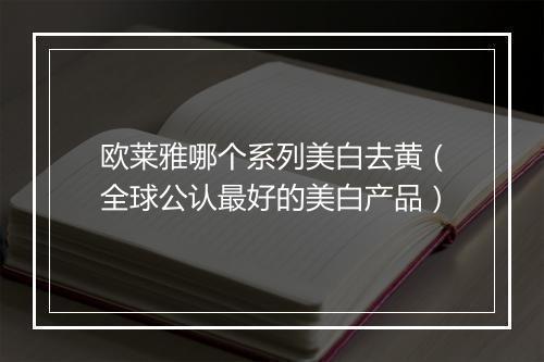 欧莱雅哪个系列美白去黄（全球公认最好的美白产品）