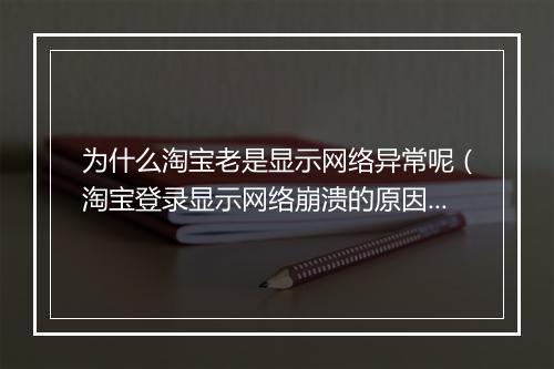 为什么淘宝老是显示网络异常呢（淘宝登录显示网络崩溃的原因）