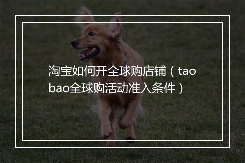淘宝如何开全球购店铺（taobao全球购活动准入条件）