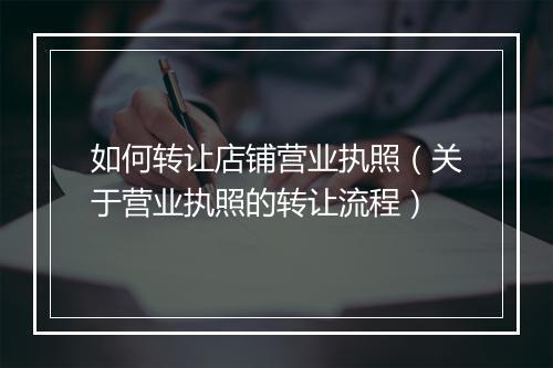 如何转让店铺营业执照（关于营业执照的转让流程）
