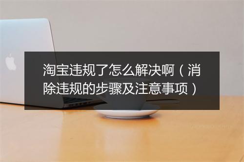 淘宝违规了怎么解决啊（消除违规的步骤及注意事项）