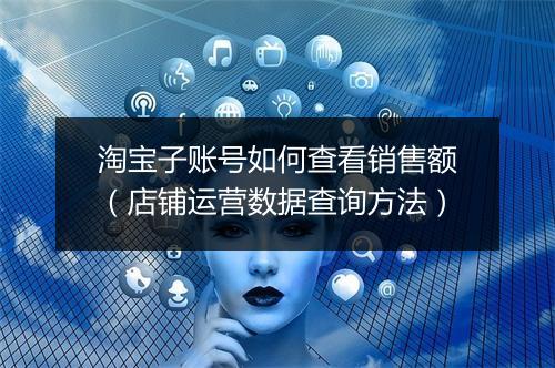 淘宝子账号如何查看销售额（店铺运营数据查询方法）