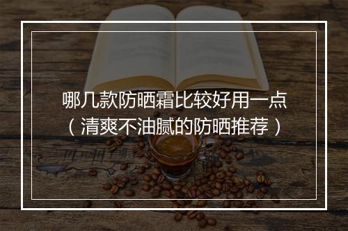哪几款防晒霜比较好用一点（清爽不油腻的防晒推荐）