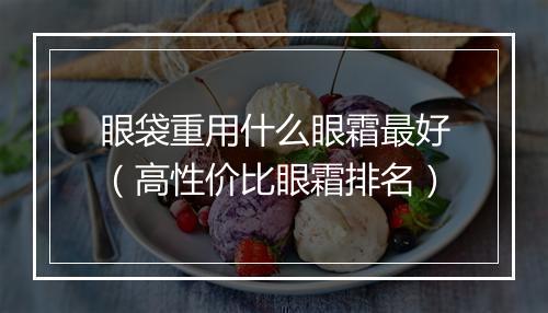 眼袋重用什么眼霜最好（高性价比眼霜排名）