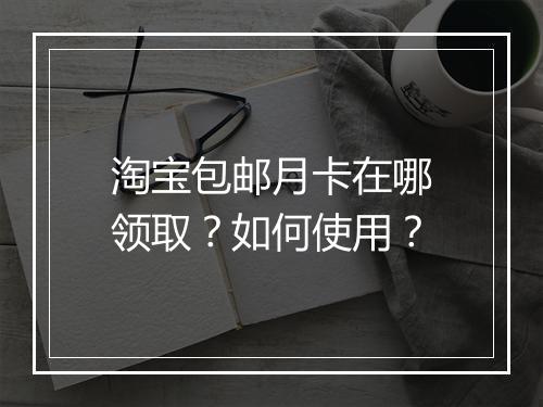 淘宝包邮月卡在哪领取？如何使用？