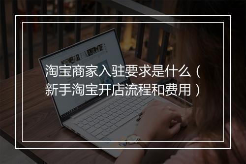 淘宝商家入驻要求是什么（新手淘宝开店流程和费用）
