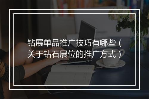 钻展单品推广技巧有哪些（关于钻石展位的推广方式）
