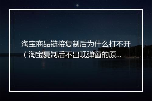 淘宝商品链接复制后为什么打不开（淘宝复制后不出现弹窗的原因）