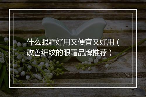 什么眼霜好用又便宜又好用（改善细纹的眼霜品牌推荐）