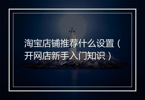 淘宝店铺推荐什么设置（开网店新手入门知识）