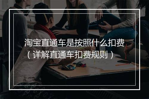 淘宝直通车是按照什么扣费（详解直通车扣费规则）
