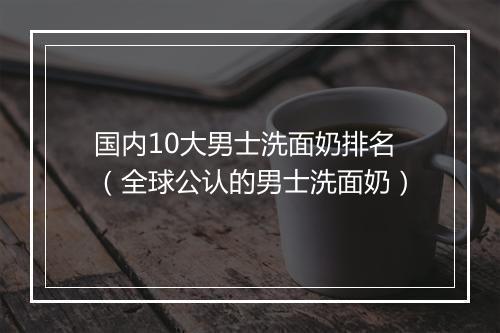 国内10大男士洗面奶排名（全球公认的男士洗面奶）