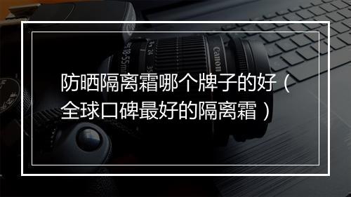 防晒隔离霜哪个牌子的好（全球口碑最好的隔离霜）