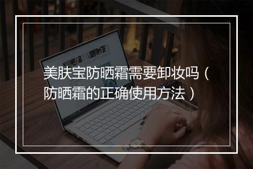 美肤宝防晒霜需要卸妆吗（防晒霜的正确使用方法）