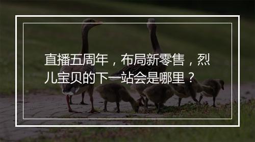 直播五周年，布局新零售，烈儿宝贝的下一站会是哪里？