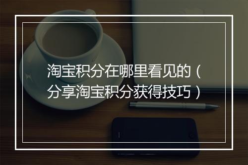 淘宝积分在哪里看见的（分享淘宝积分获得技巧）